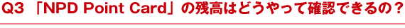 Q3 「NPD Point Card」の残高はどうやって確認できるの？