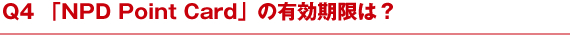 Q4 「NPD Point Card」の有効期限は？